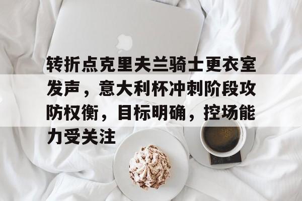 开云官网-关于转折点克里夫兰骑士更衣室发声,意大利杯冲刺阶段攻防权衡,目标明确,控场能力受关注的信息