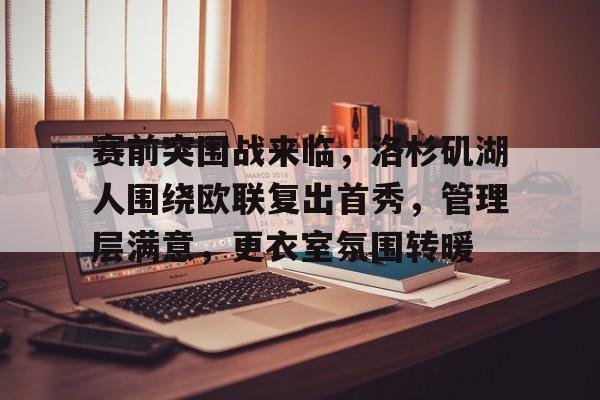 kaiyun-包含赛前突围战来临,洛杉矶湖人围绕欧联复出首秀,管理层满意,更衣室氛围转暖的词条