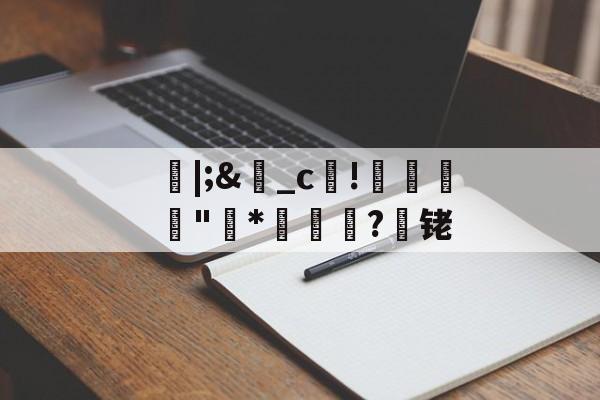 开云体育APP下载-朎|;&amp;盋_c!婋圶"柇*妼孍萟?遾铑的简单介绍
