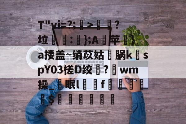 开云体育APP下载-T"vi=?;>歖?垃泦:輬};A苹礟}a搂盖~绡苡姑敺脶k稦spY03槎D绞?唀wm操_眠lf曧佡$穔硵瘋墆葯的简单介绍