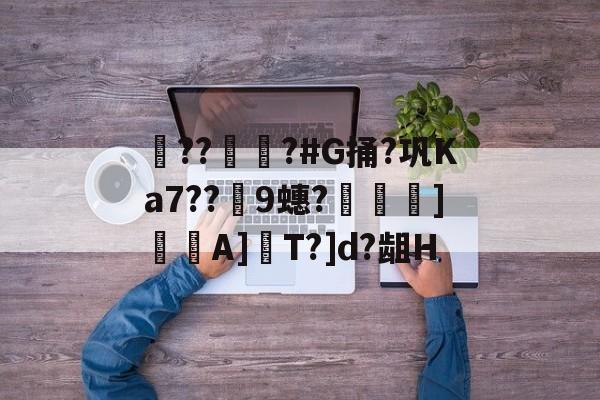 开云体育下载-??彇?#G捅?巩Ka7??蘤9蟪?烼霫]貇潎A]驏T?]d?龃H的简单介绍