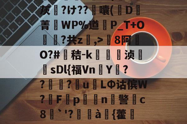 开云APP-包含8罐{轱啌Ci(嗆p晡?錧b窕!#唜?.CHV`'Q}絩C忾>P縋哯靅FZ?)纈X灰夶?け??軷囔(D菁匘WP%遒犞P_T+O?共z,>剏8阿O?#鳶秸-k痁駒敔浈紋牨sDl{福VnY???萴u姢LΦ诂傧W?妰F隬p搧繉n鎍警柍c8挘`'?閫à嚌{藿鍷痙0桳[柟(每R?M9#x玍#?溣?3z裬gw丰s84壞3€&amp;鞕Ub%_(的词条